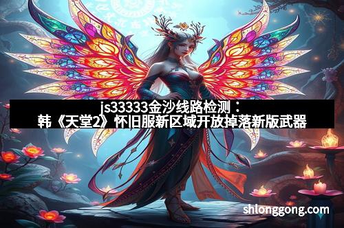 js33333金沙线路检测：韩《天堂2》怀旧服新区域开放掉落新版武器